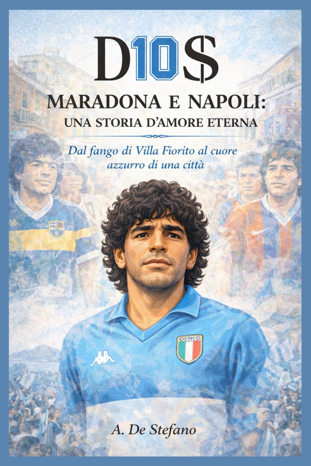D10S – Maradona e Napoli: una storia d’amore eterna: Dal fango di Villa Fiorito al cuore azzurro di una città (Anime di Napoli)