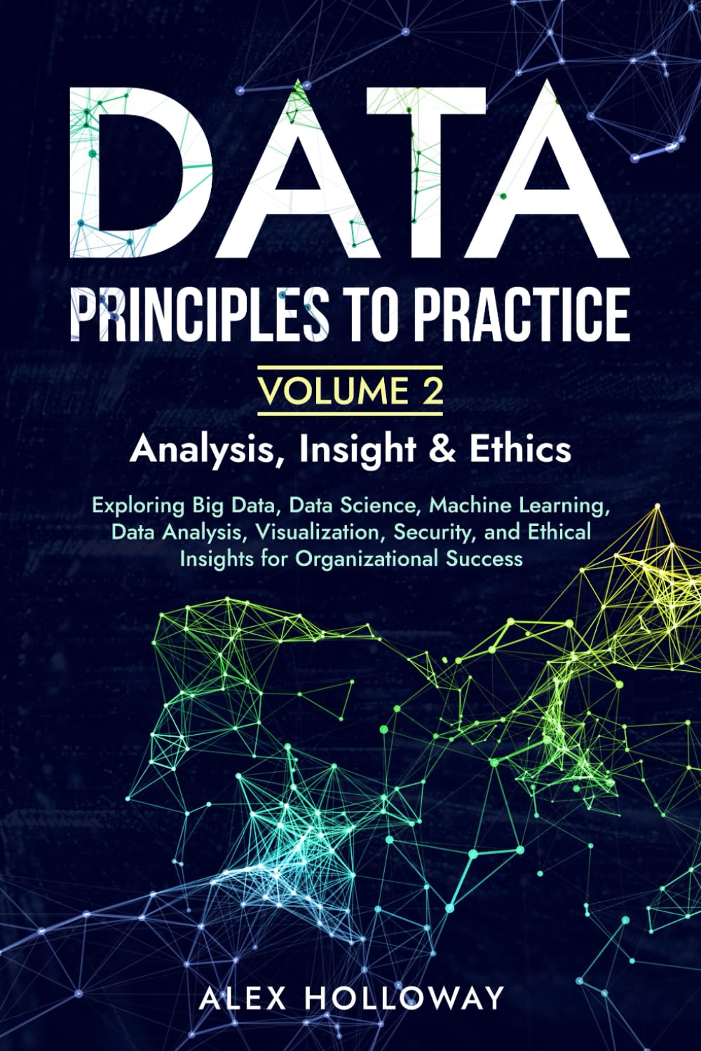 Data: Principles To Practice - Volume 2 'Analysis, Insight & Ethics': Exploring Big Data, Data Science, Machine Learning, Data Analysis, ... Ethical Insights for Organizational Success