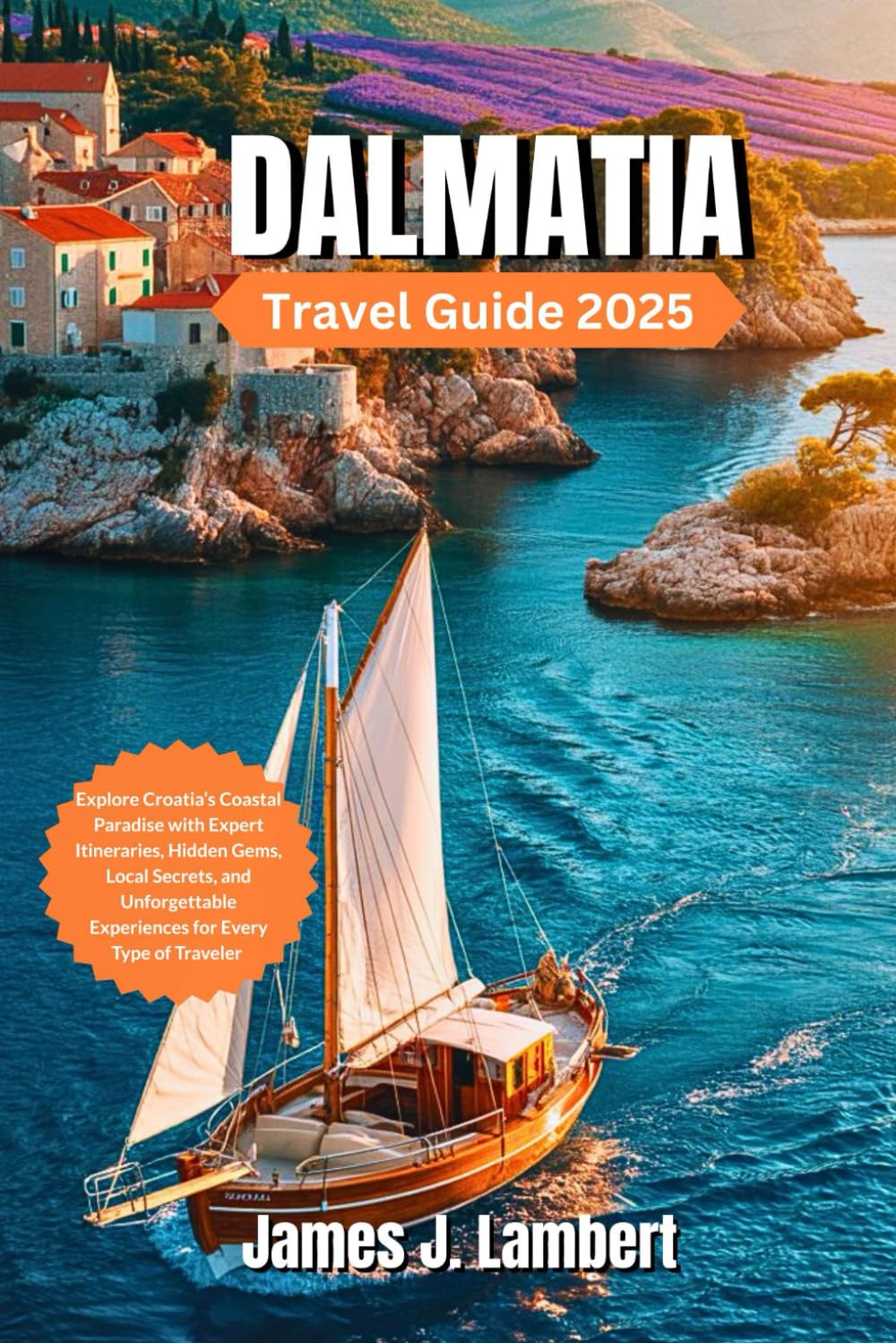 DALMATIA TRAVEL GUIDE 2025: Explore Croatia’s Coastal Paradise with Expert Itineraries, Hidden Gems, Local Secrets, and Unforgettable Experiences for Every Type of Traveler