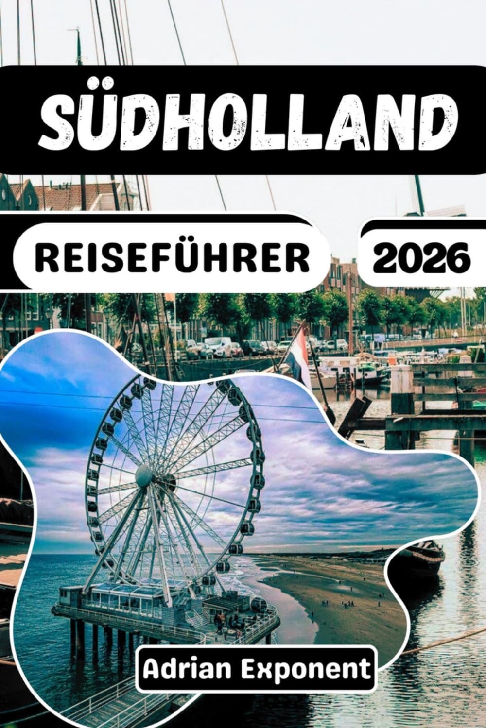 SÜDHOLLAND REISEFÜHRER 2026: Der ultimative Reiseplaner: Entdecken Sie Rotterdam, Den Haag, Delft, Leiden und Gouda mit erprobten Reiserouten
