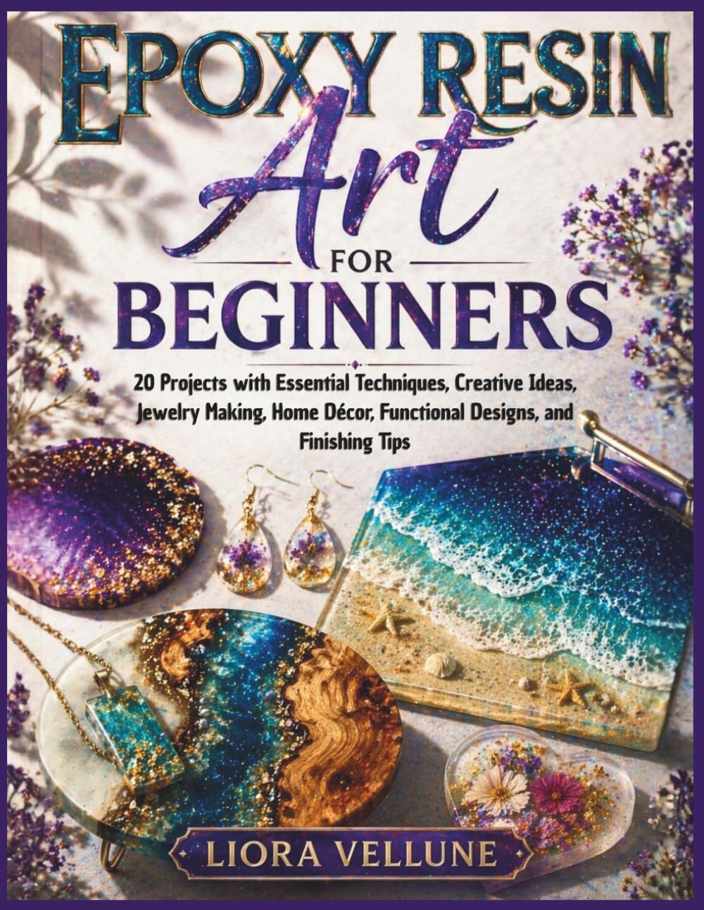 Epoxy Resin Art for Beginners: 20 Projects with Essential Techniques, Creative Ideas, Jewelry Making, Home Décor, Functional Designs, and Finishing Tips