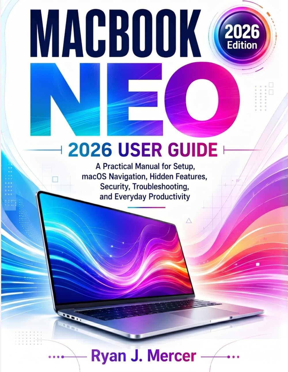 Macbook Neo 2026 User Guide: A Practical Manual for Setup, macOS Navigation, Hidden Features, Security, Troubleshooting, and Everyday Productivity