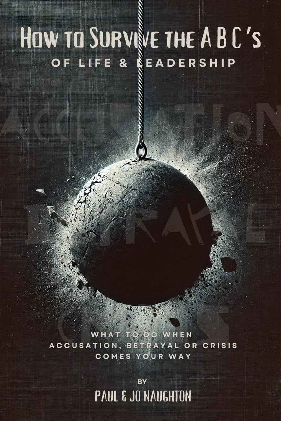 How To Survive The ABC's of Life and Leadership: What to do when accusation, betrayal or crisis comes your way