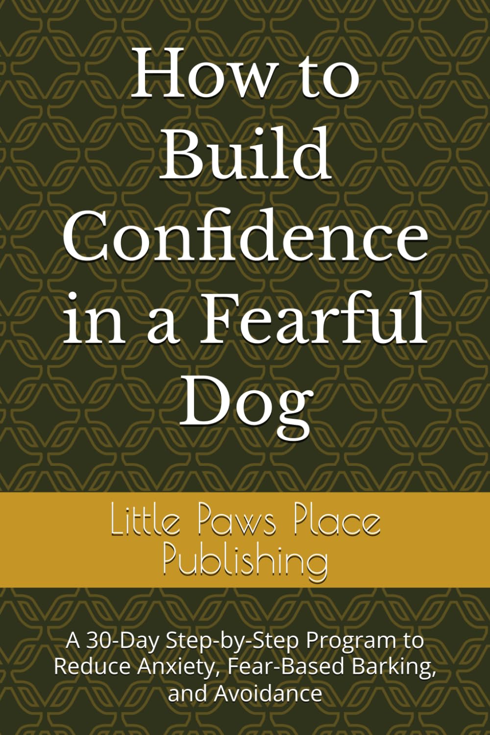 How to Build Confidence in a Fearful Dog: A 30-Day Step-by-Step Program to Reduce Anxiety, Fear-Based Barking, and Avoidance