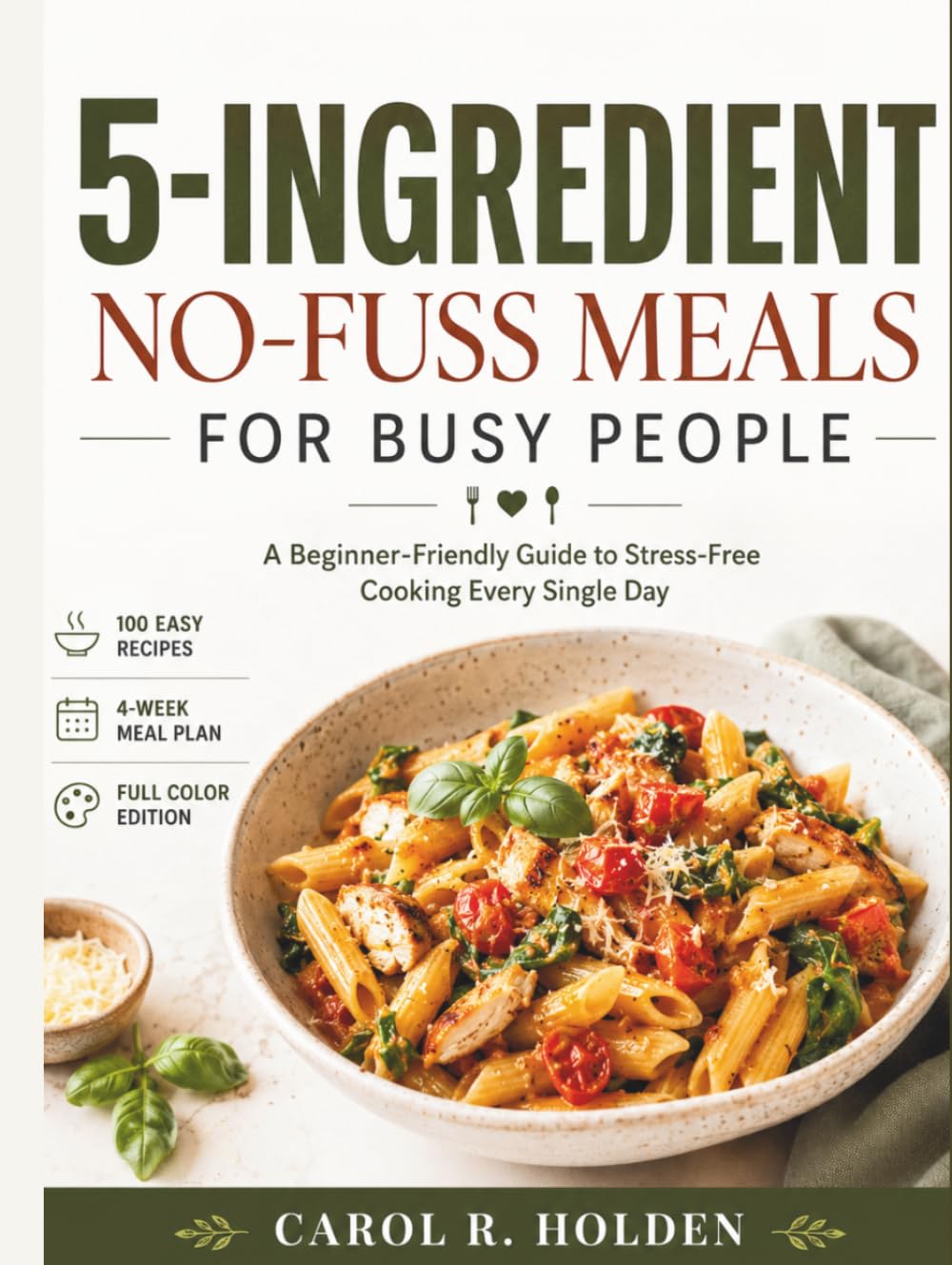5-INGREDIENT NO-FUSS MEALS FOR BUSY PEOPLE: A Beginner-Friendly Guide to Stress-Free Cooking Every Single Day
