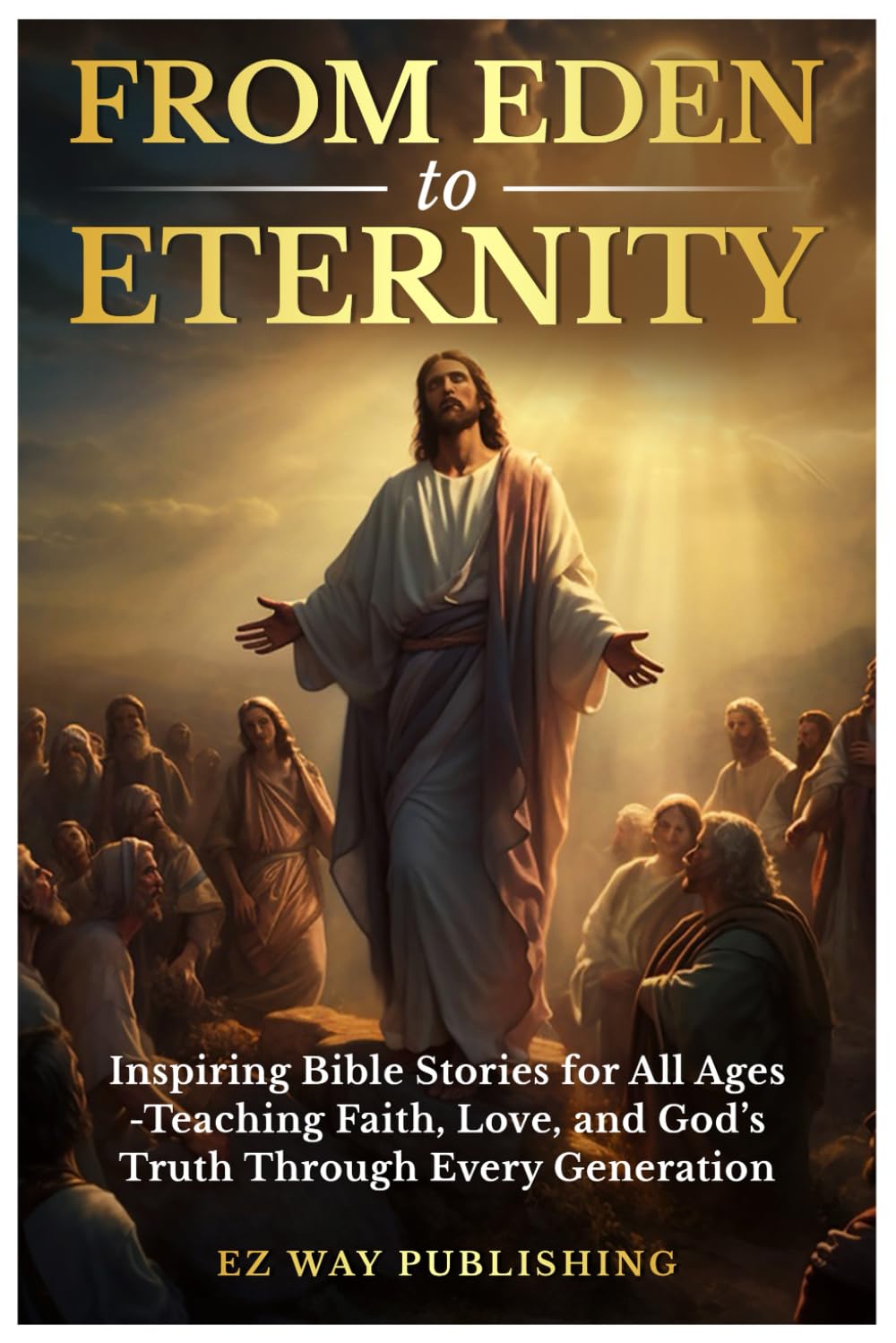 FROM EDEN TO ETERNITY: INSPIRING BIBLE STORIES FOR ALL AGES: TEACHING FAITH, LOVE, AND GOD’S TRUTH THROUGH EVERY GENERATION