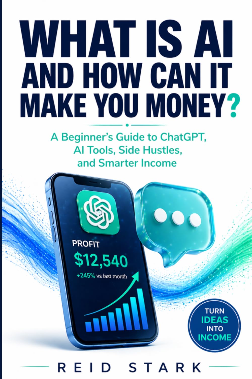 WHAT IS AI AND HOW CAN IT MAKE YOU MONEY?: A Beginner’s Guide to ChatGPT, AI Tools, Side Hustles, and Smarter Income