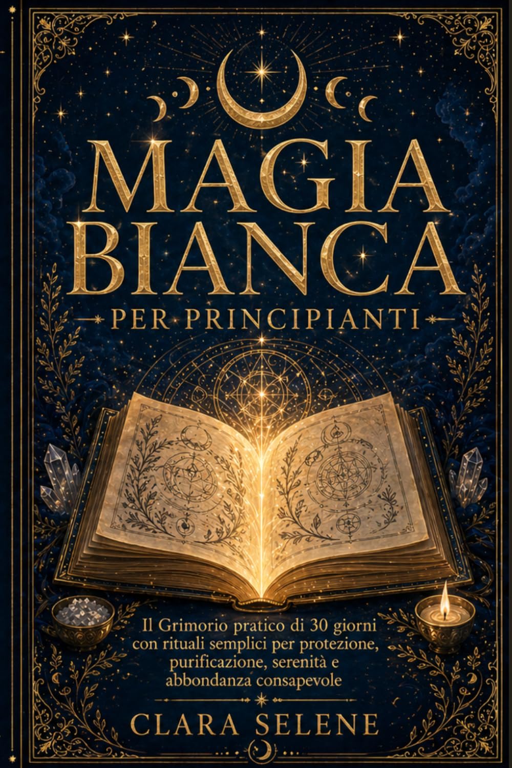 Magia Bianca per Principianti: Il Grimorio Pratico di 30 giorni con Rituali semplici per Protezione, Purificazione della Casa, Serenità e Abbondanza Consapevole