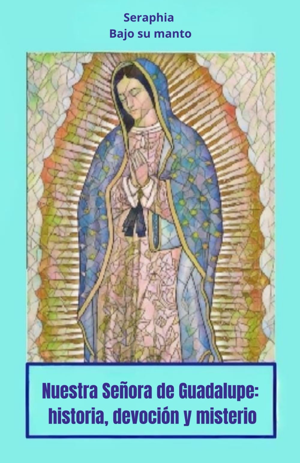Nuestra Señora de Guadalupe: historia, devoción y misterio
