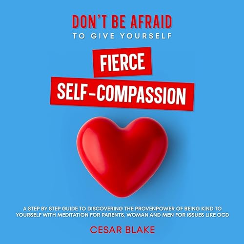 Don't Be Afraid to Give Yourself Fierce Self-Compassion: A Step-by-Step Guide to Discovering the Proven Power of Being Kind to Yourself with Meditation for Parents, Women, and Men for Issues Like OCD