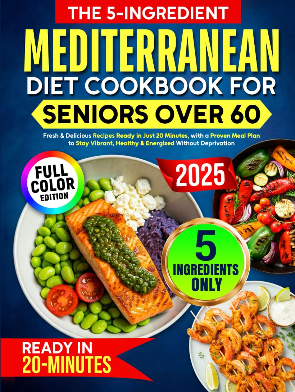 The 5-Ingredient Mediterranean Diet Cookbook for Seniors Over 60: Fresh & Delicious Recipes Ready in Just 20 Minutes, with a Proven Meal Plan to Stay