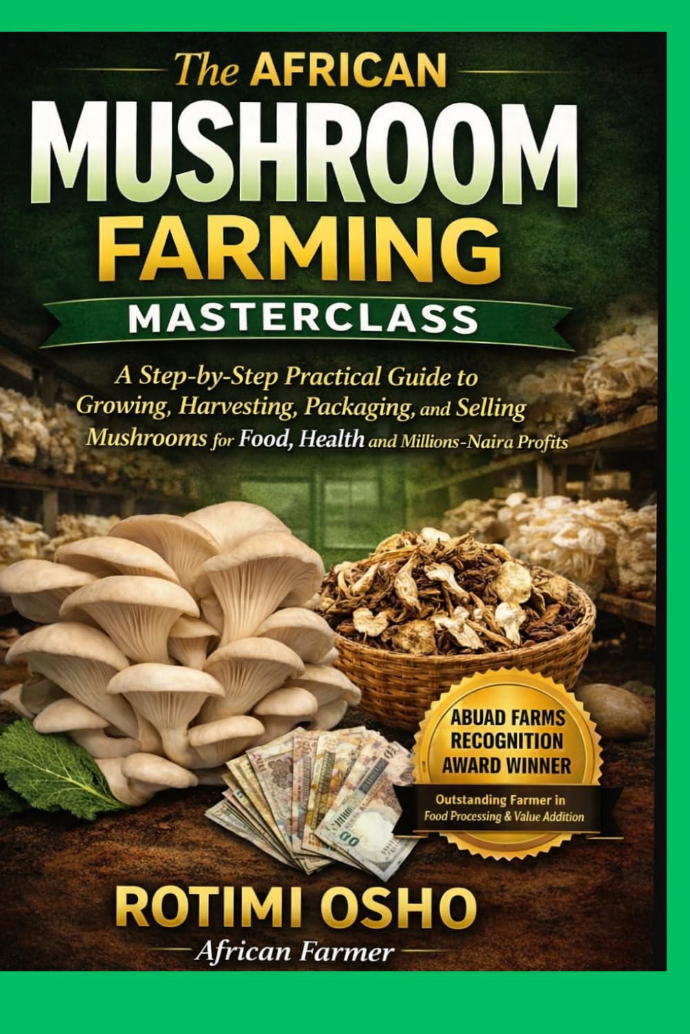 The African Mushroom Farming Masterclass: A Step-by-Step Practical Guide to Growing, Harvesting, Packaging and Selling Mushrooms for Food, Health and Millions-Naira Profits