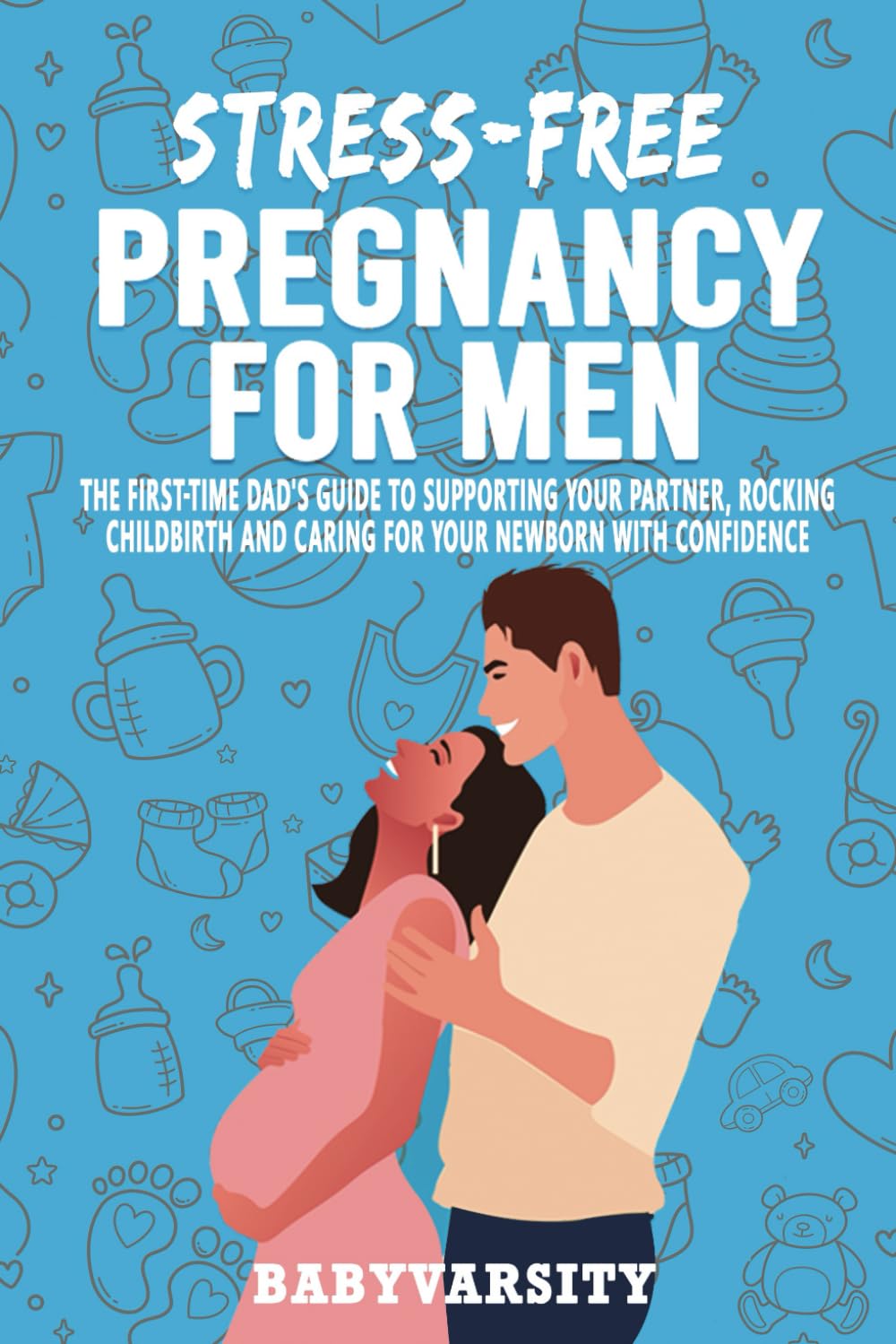 Stress-Free Pregnancy for Men: The First-time Dad’s Guide to supporting your partner, Rocking childbirth, and Caring for your newborn with Confidence
