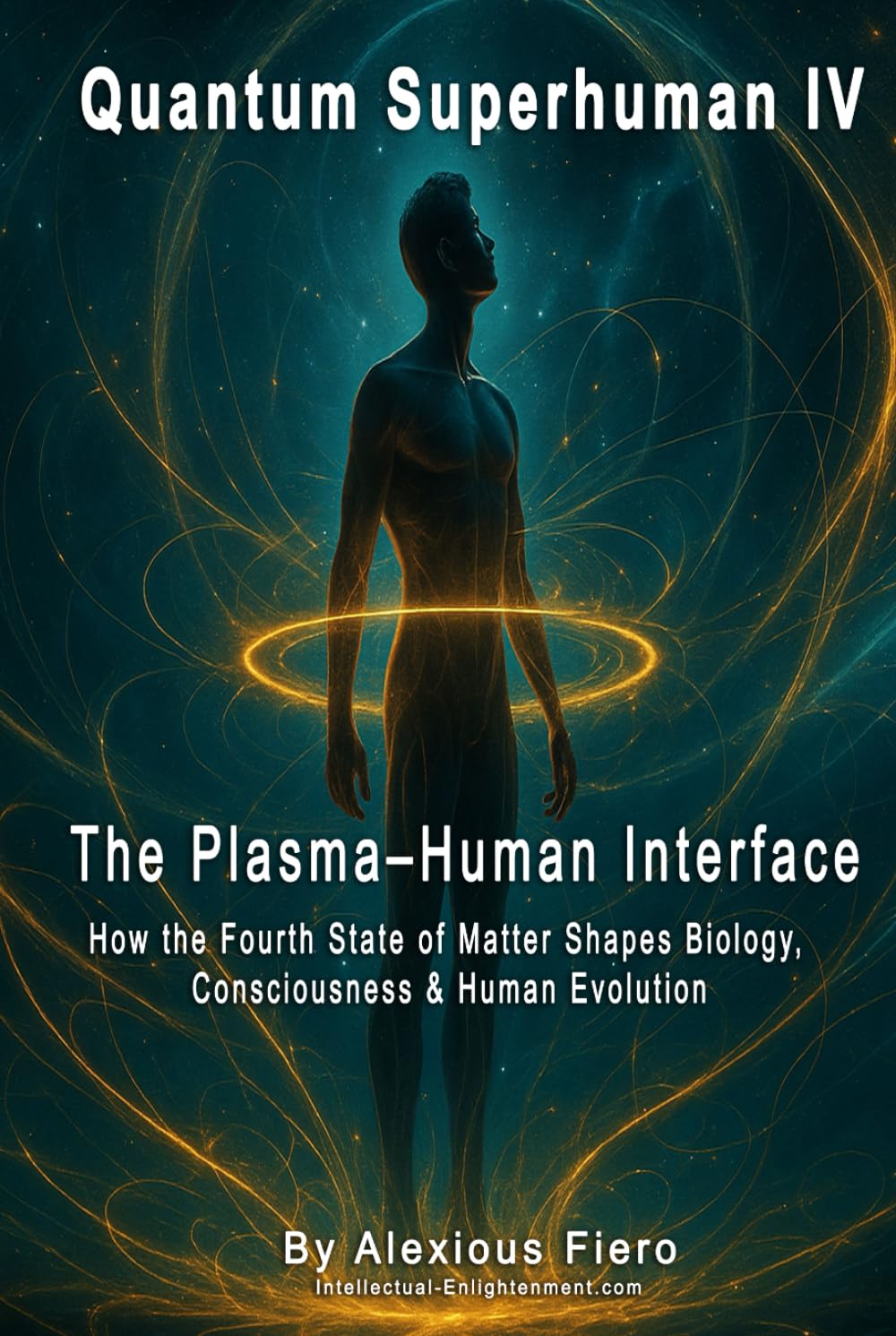 QUANTUM SUPERHUMAN IV: The Plasma–Human Interface: How the Fourth State of Matter Shapes Biology, Consciousness & Human Evolution (The Quantum Superhuman™ Books Series)