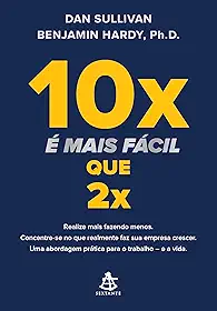 10x é mais fácil que 2x: Realize mais fazendo menos. Concentre-se no que realmente faz sua empresa crescer. Uma abordagem prática para o trabalho – e a vida