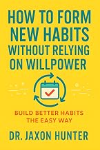 How to Form New Habits Without Relying on Willpower: Build Better Habits the Easy Way (Success Habits) by Jaxon Hunter — Building Better Habits Kindle bestseller