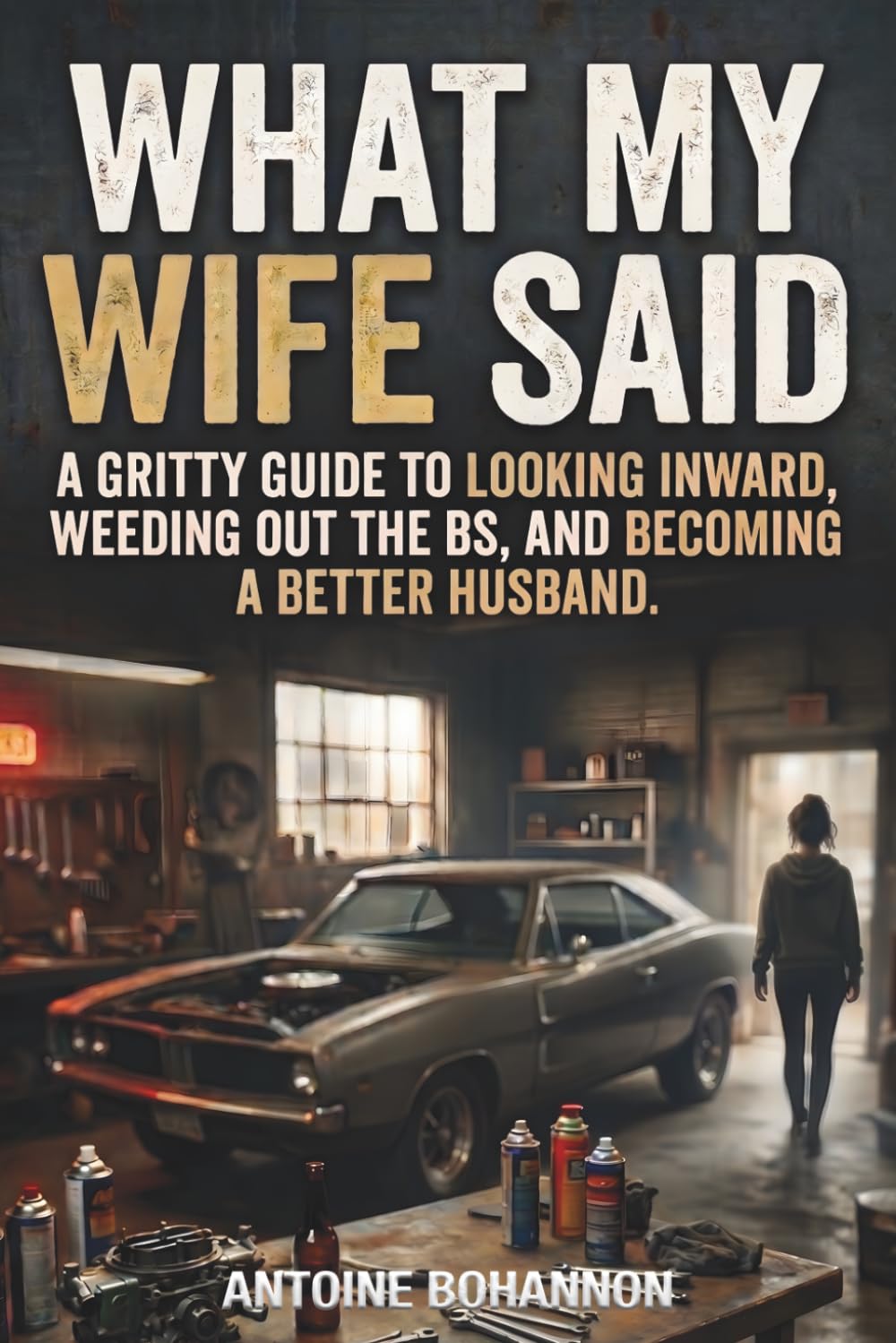 What My Wife Said: A Gritty Guide to Looking Inward, Weeding Out the BS, and Becoming a Better Husband
