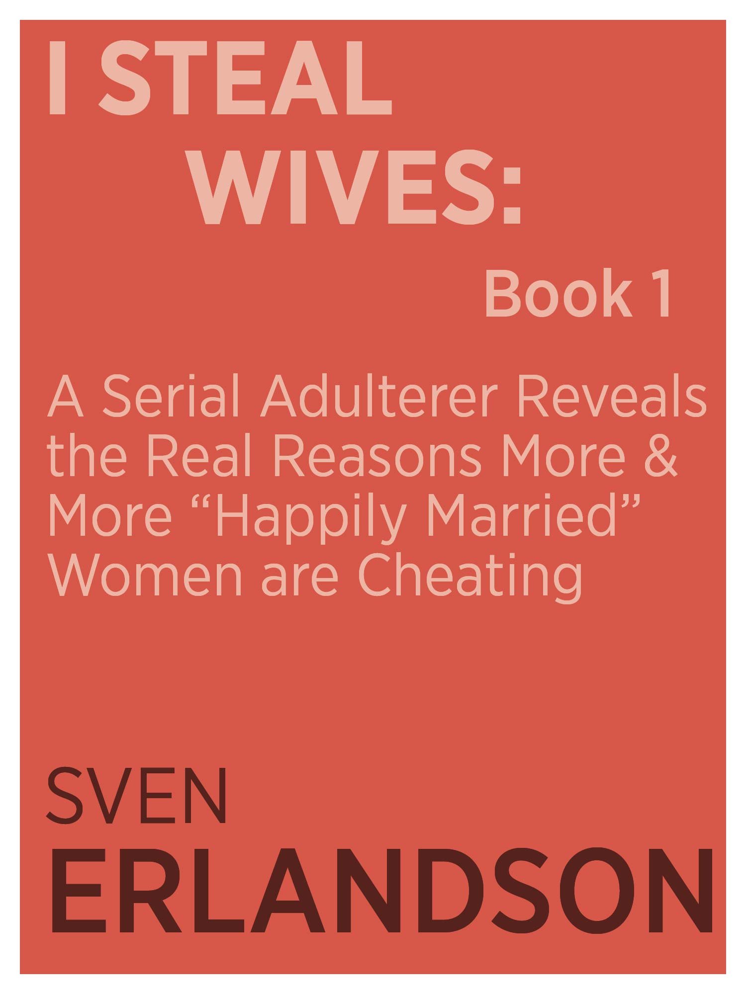 I Steal Wives: A Serial Adulterer Reveals the Real Reasons More and More “Happily Married” Women are Cheating: Book 1