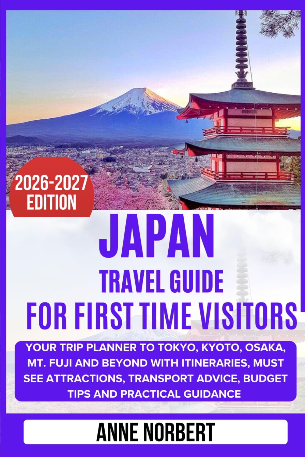 Japan Travel Guide For First Time Visitors: Your Trip Planner to Tokyo, Kyoto, Osaka, Mt. Fuji and Beyond with Itineraries, Must See Attractions, Transport Advice, Budget Tips and Practical Guidance