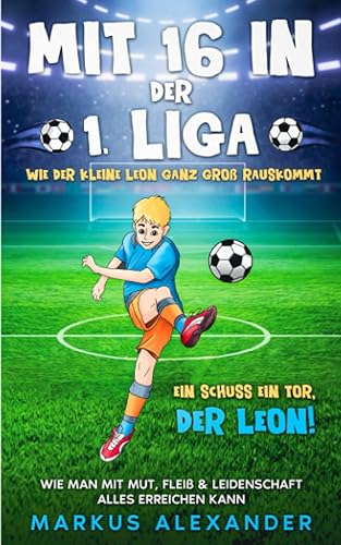 Mit 16 in der 1. Liga: Wie der kleine Leon ganz groß rauskommt - Wie man mit Mut, Fleiß &amp; Leidenschaft alles erreichen kann - Ein Schuss ein Tor, der Leon! (fussball geschenke jungen, Band 1)