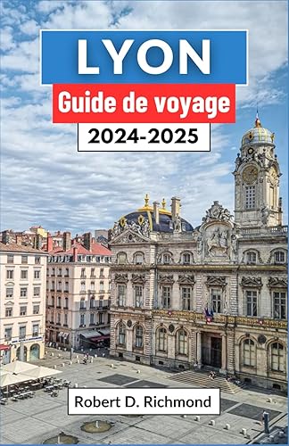 Lyon Guide de voyage 2024-2025: Un voyage complet pour découvrir le cœur de la capitale gastronomique et joyau architectural de la France