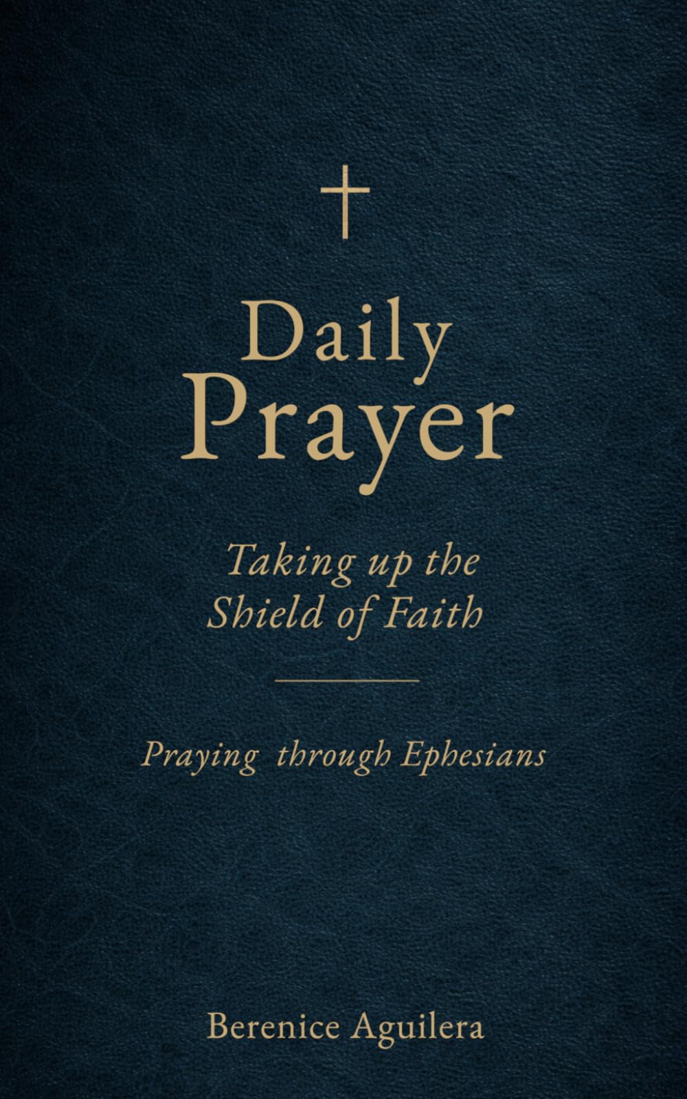 Daily Prayer : Taking up the Shield of Faith: (Praying through Ephesians) (Book of prayers with Scriptures)