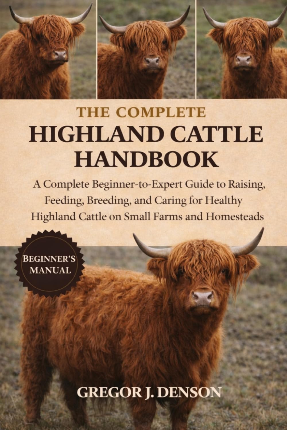 THE COMPLETE HIGHLAND CATTLE HANDBOOK: A Complete Beginner-to-Expert Guide to Raising, Feeding, Breeding, and Caring for Healthy Highland Cattle on Small Farms and Homesteads