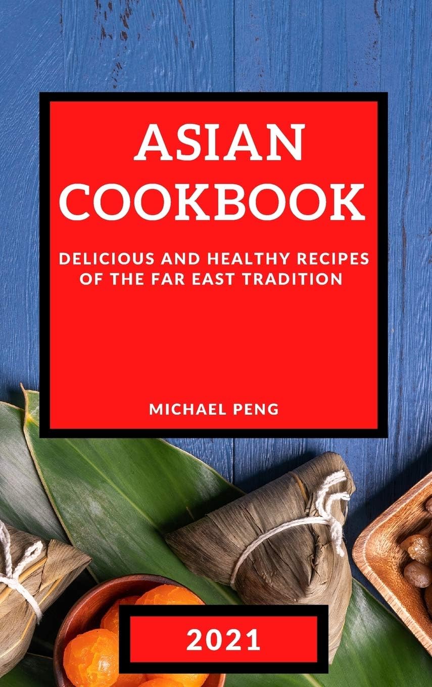ASIAN COOKBOOK 2021: DELICIOUS AND HEALTHY RECIPES OF THE FAR EAST TRADITION