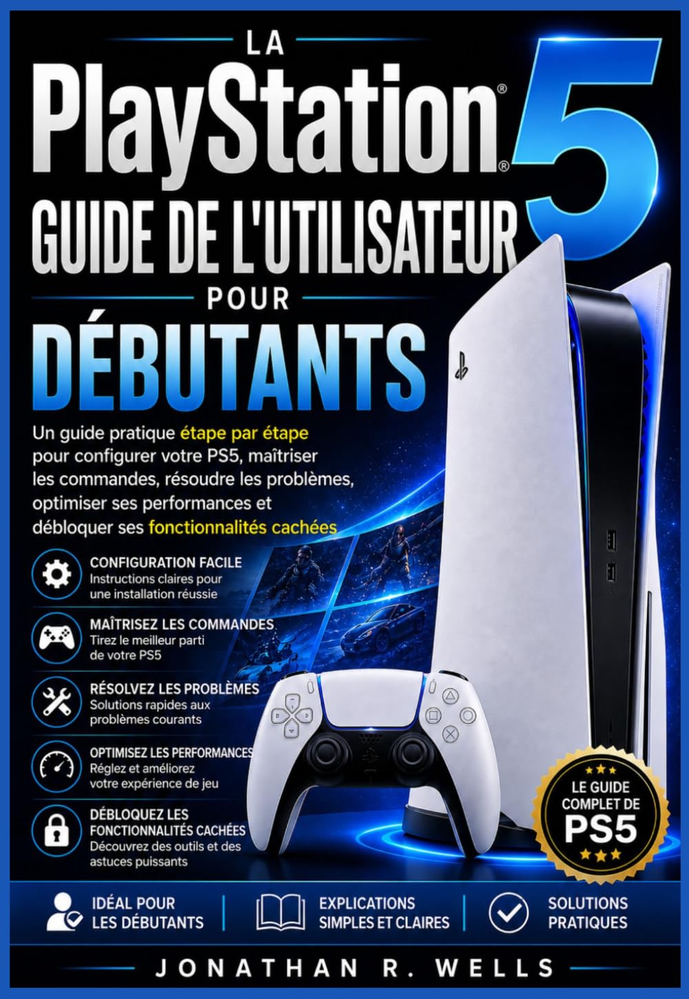 La PlayStation 5 Guide de l'utilisateur pour débutants: Un guide pratique étape par étape pour configurer votre PS5, maîtriser les commandes, résoudre ... et débloquer ses fonctionnalités cachées