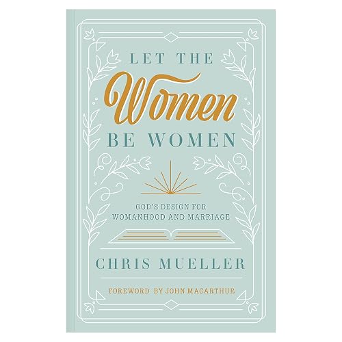 Let The Women Be Women: God's Design for Womanhood and Marriage