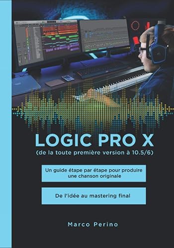 Logic Pro X - De la toute première version à 10.5/6: Un guide étape par étape pour produire une chanson originale - De l'idée au mastering final