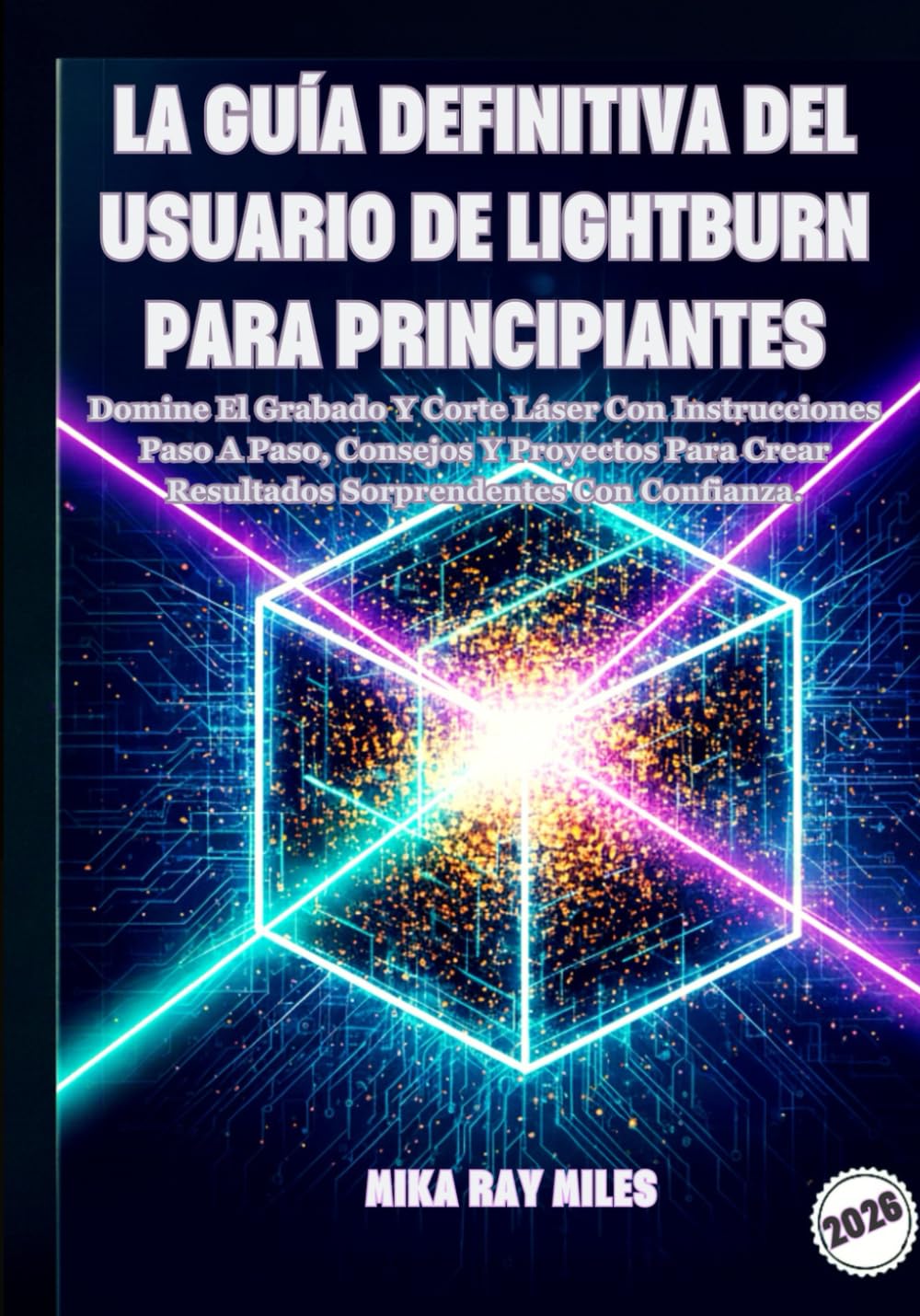 LA GUÍA DEFINITIVA DEL USUARIO DE LIGHTBURN PARA PRINCIPIANTES: Domine El Grabado Y Corte Láser Con Instrucciones Paso A Paso, Consejos Y Proyectos Para Crear Resultados Sorprendentes Con Confianza.
