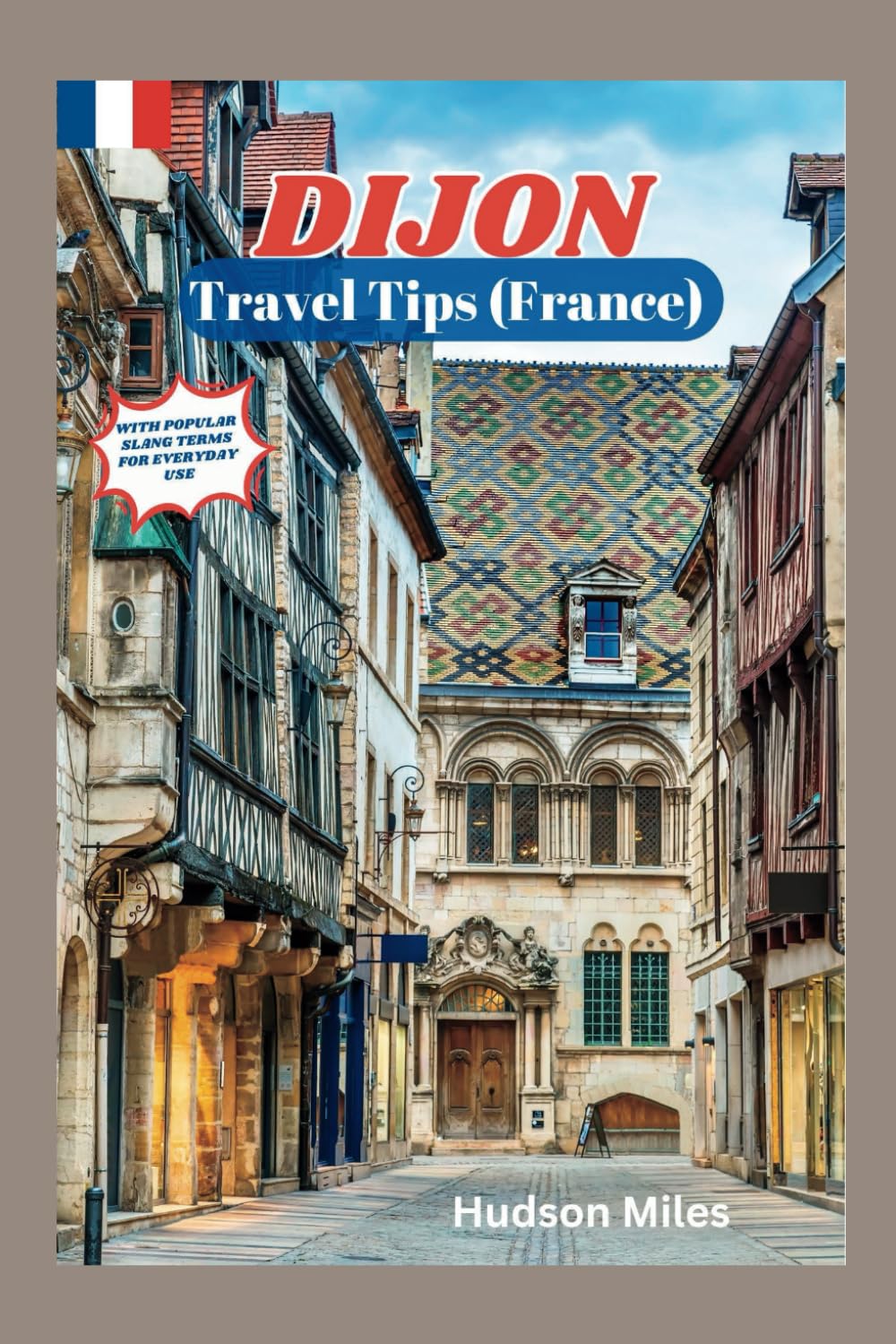 Dijon Travel Tips (France): Discover the most up-to-date and amazing places to explore in Dijon, along with current information and guides on when to ... to see (Budget-Friendly Cities in Europe)