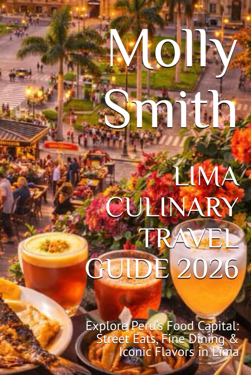 LIMA CULINARY TRAVEL GUIDE 2026: Explore Peru’s Food Capital: Street Eats, Fine Dining & Iconic Flavors in Lima