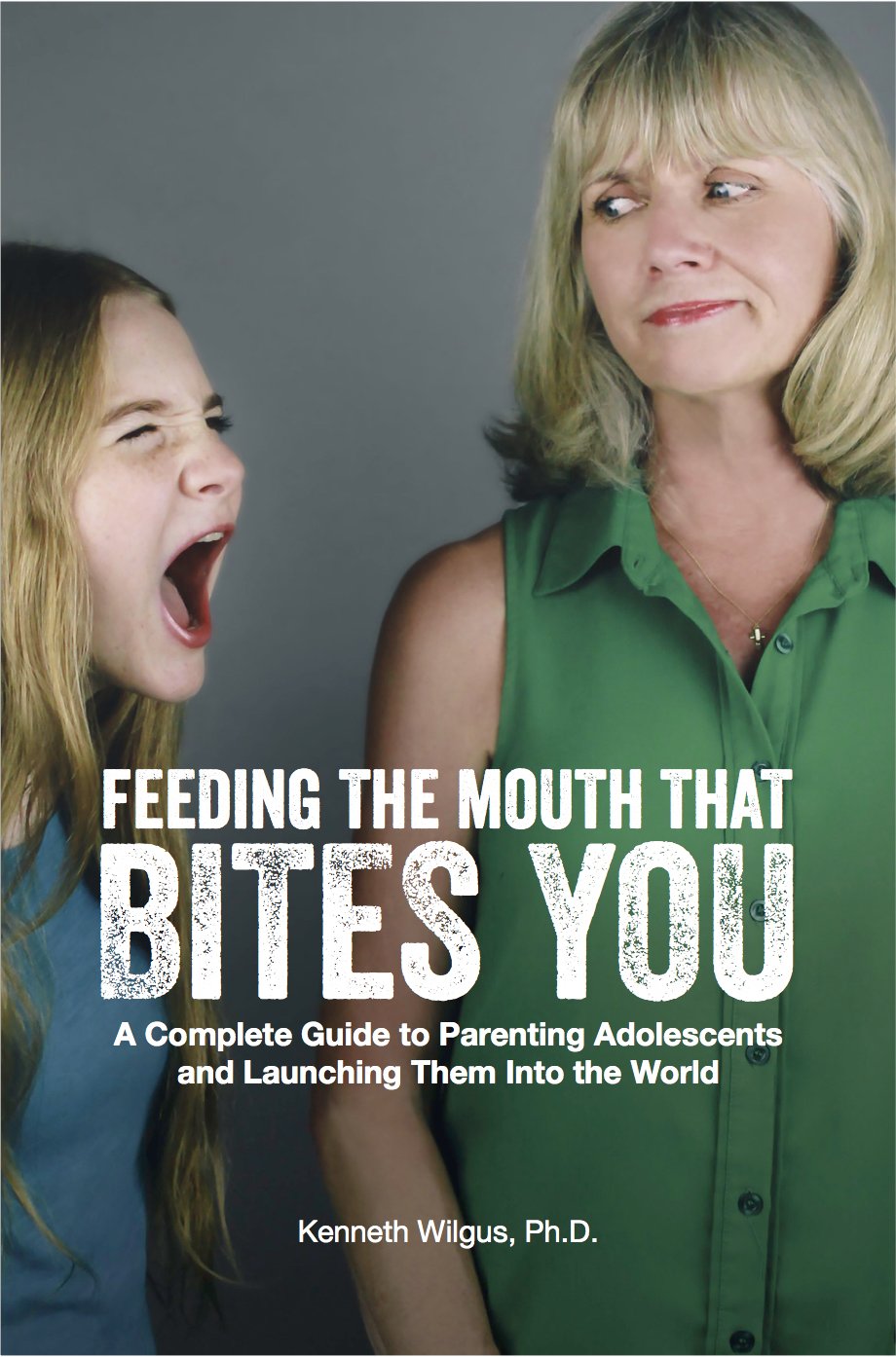 Feeding The Mouth That Bites You: A Complete Guide to Parenting Adolescents and Launching Them Into the World