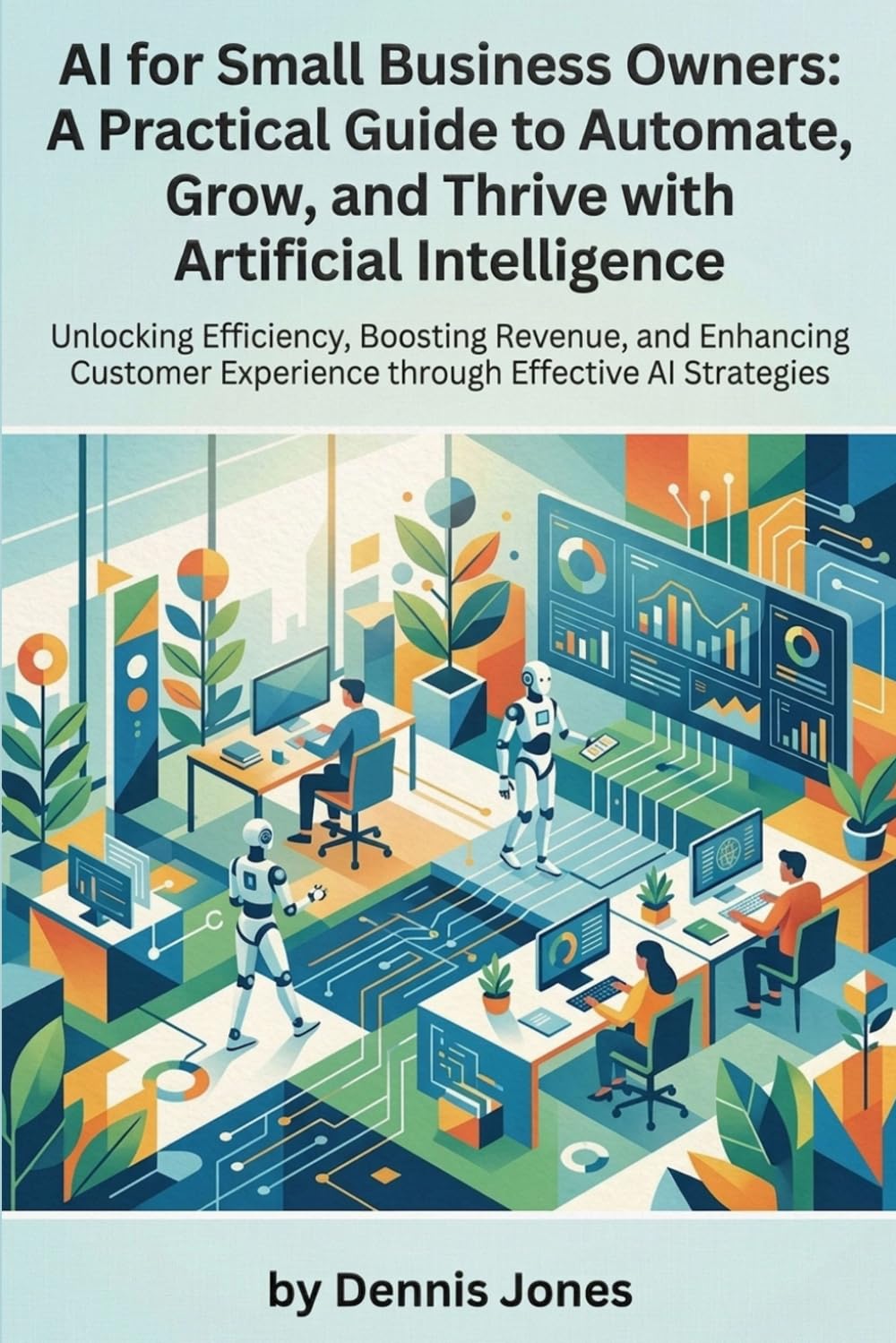 Al for Small Business Owners: A Practical Guide to Automate, Grow, and Thrive with Artificial Intelligence: Unlocking Efficiency, Boosting Revenue, ... Experience through Effective Al Strategies
