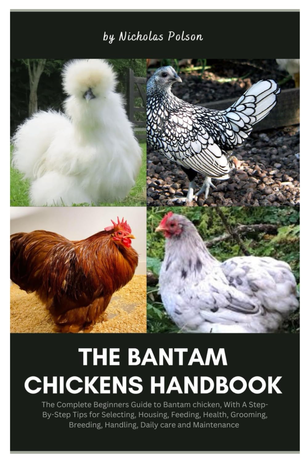 The Bantam Chickens Handbook: The Complete Beginners Guide to Bantam Chicken, With A Step-By-Step Tips for Selecting, Housing, Feeding, Health, Grooming, Breeding, Handling, Daily Care and Maintenance
