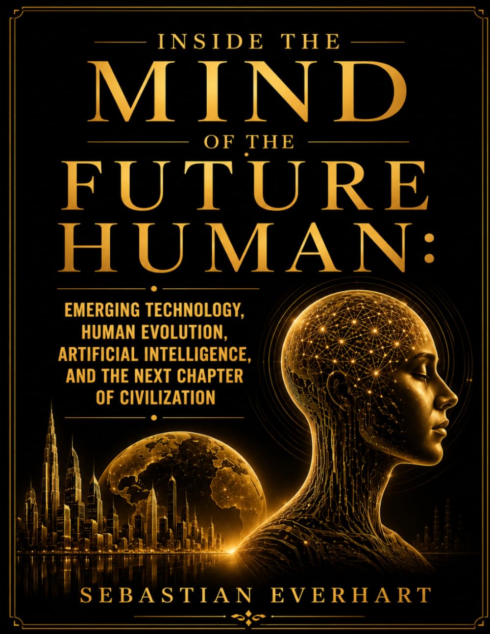 Inside The Mind Of The Future Human: Emerging Technology, Human Evolution, Artificial Intelligence, and the Next Chapter of Civilization