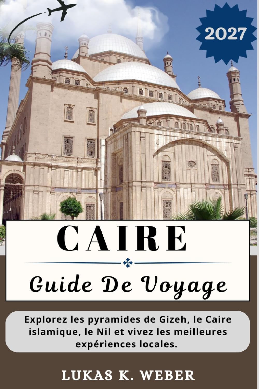 CAIRE GUIDE DE VOYAGE: Explorez les pyramides de Gizeh, le Caire islamique, le Nil et vivez les meilleures expériences locales. (Collections de livres de voyage Weber (FR))