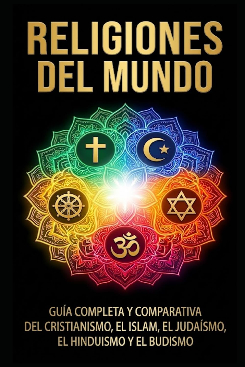 Religiones del mundo: Guía completa y comparativa del cristianismo, el islam, el judaísmo, el hinduismo y el budismo