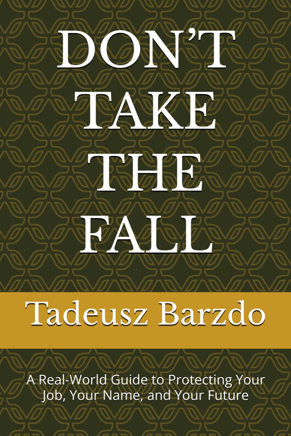 DON’T TAKE THE FALL: A Real-World Guide to Protecting Your Job, Your Name, and Your Future