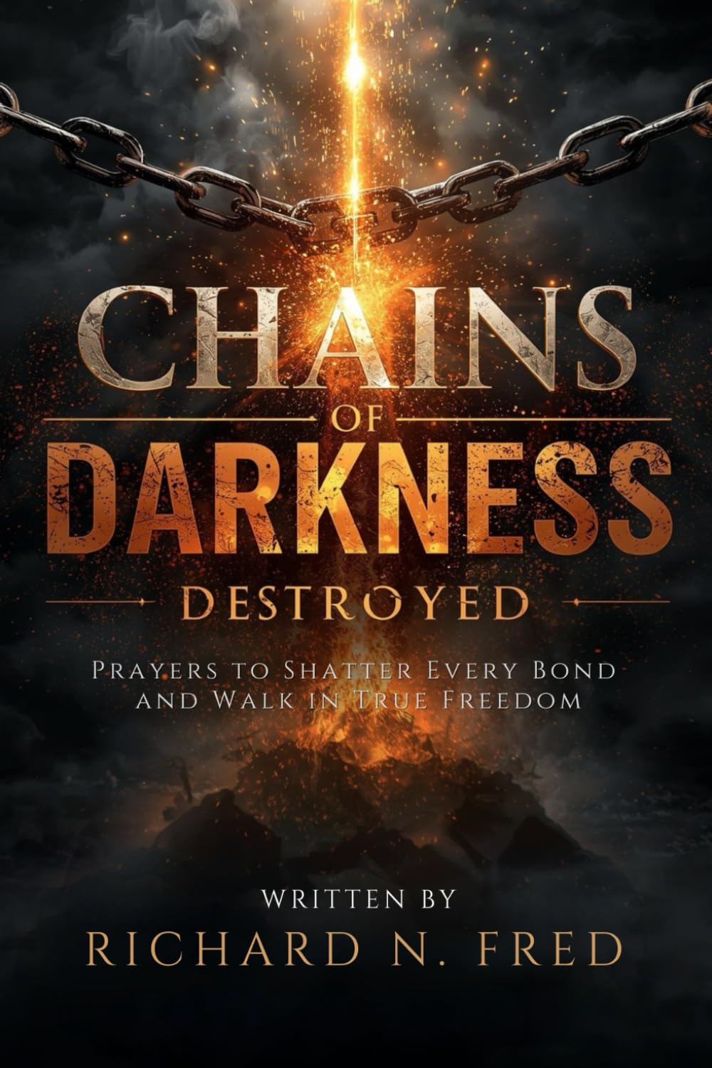 Chains of Darkness Destroyed: Prayers to Shatter Every Bond and Walk in True Freedom (Breaking Chains and Restoring Destiny: Conquering Infirmity, Strongholds, and Generational Bondage)