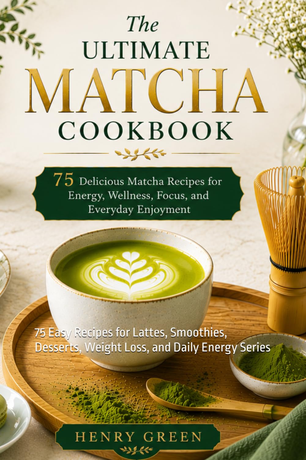 The Complete Matcha Cookbook: 75 Easy Recipes for Lattes, Smoothies, Desserts, Weight Loss, and Daily Energy Series