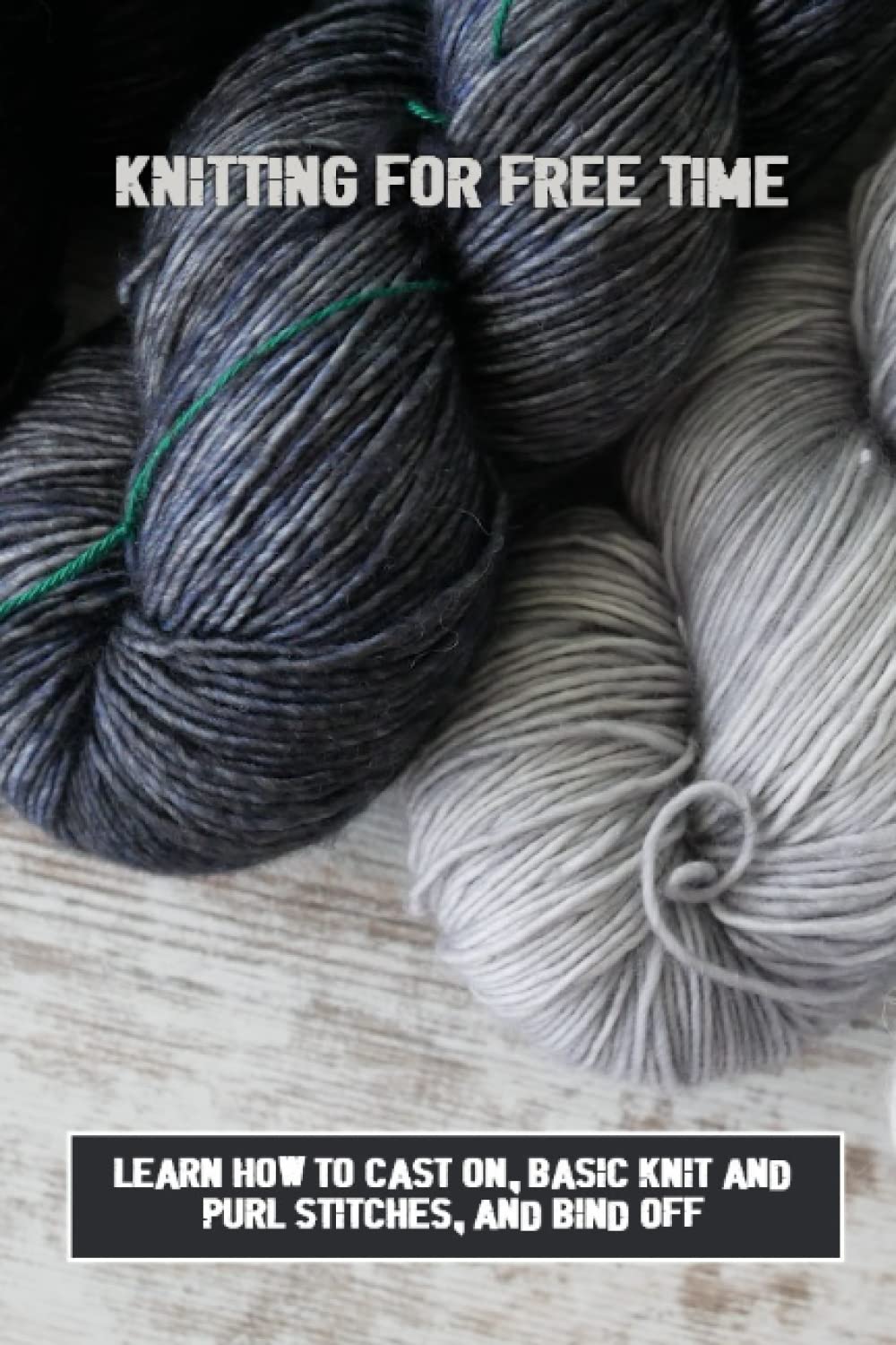 Knitting For Free Time: Learn How To Cast On, Basic Knit And Purl Stitches, And Bind Off