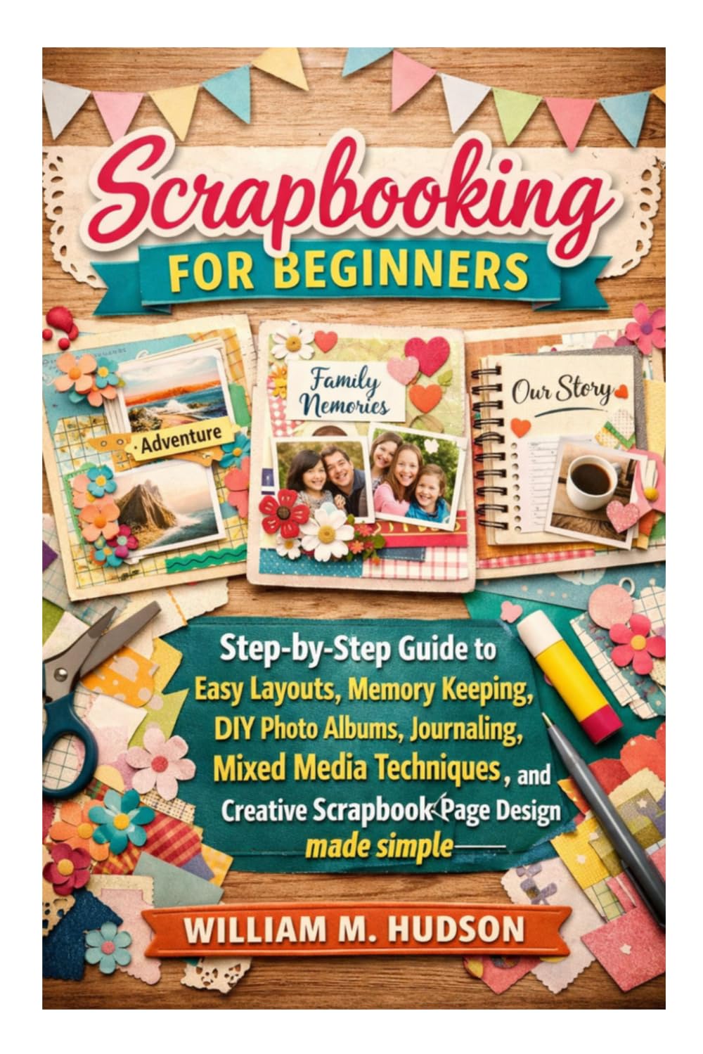 Scrapbooking for Beginners: A Step-by-Step Guide to Easy Layouts, Memory Keeping, DIY Photo Albums, Journaling, Mixed Media Techniques, and Creative Scrapbook Page Design Made simple