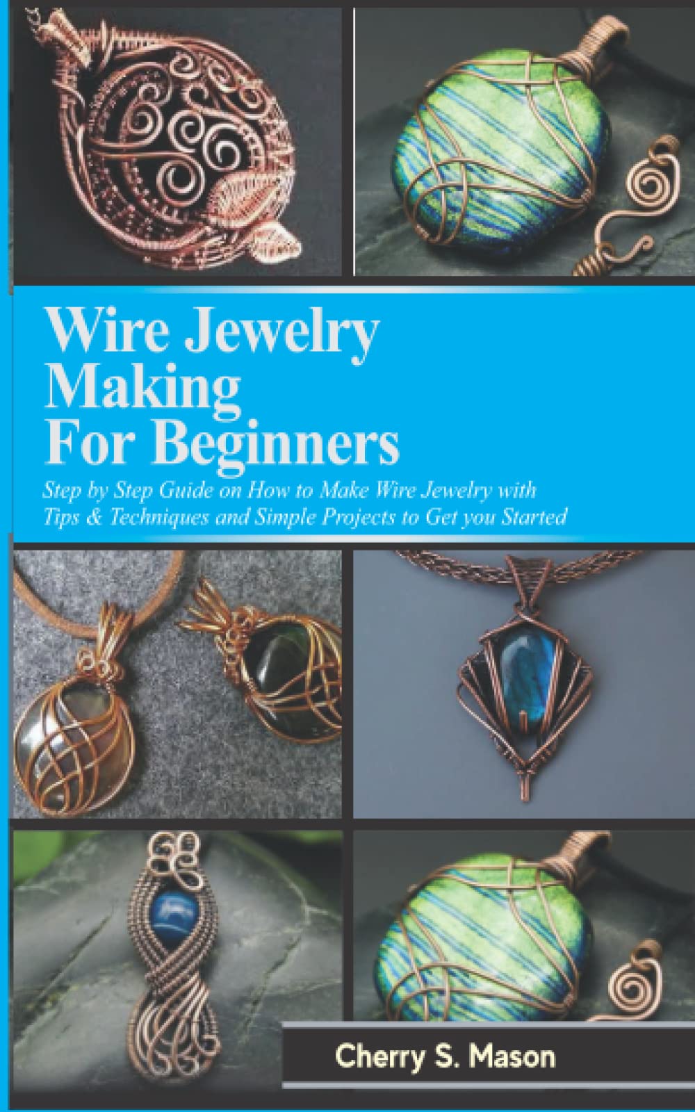 WIRE JEWELRY MAKING FOR BEGINNERS: Step by Step Guide with Tips & Techniques on How to Make Wire Jewelry and Simple Projects to Get Started