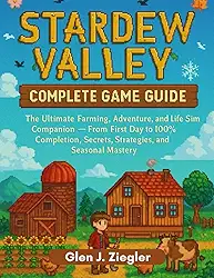 Stadew Valley: COMPLETE GAME GUIDE: The Ultimate Farming, Adventure, and Life Sim Companion - From First Day to 100% Completion, Secrets, Strategies, and Seasonal Mastery