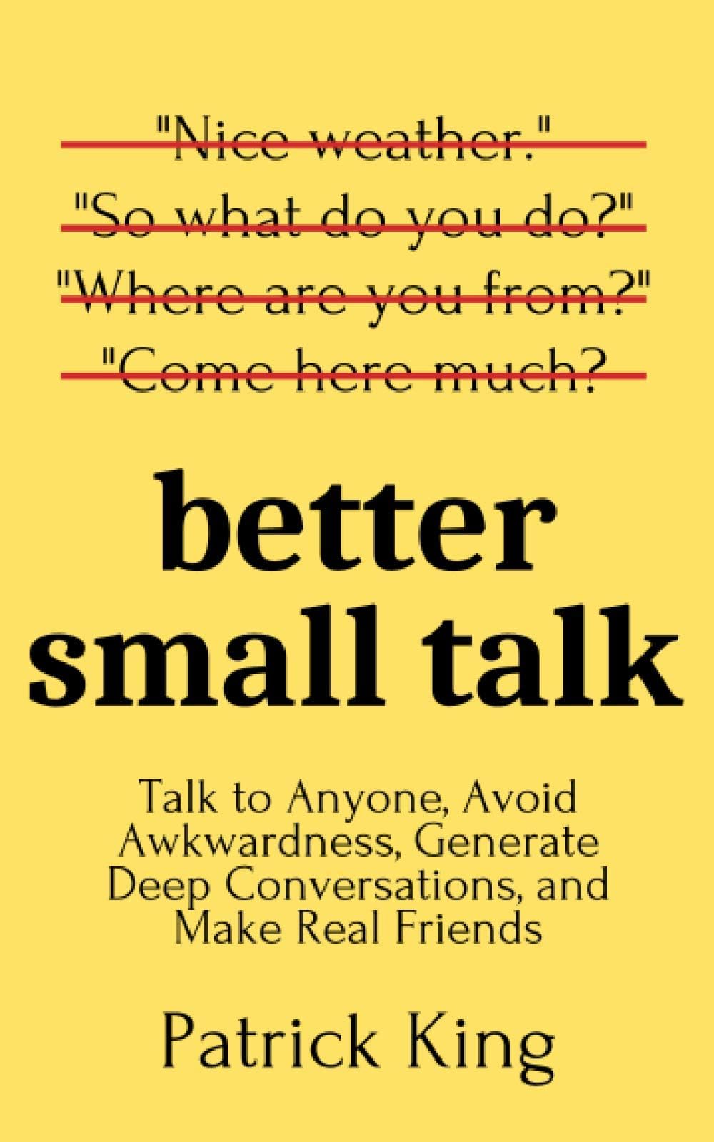 Better Small Talk: Talk to Anyone, Avoid Awkwardness, Generate Deep Conversations, and Make Real Friends