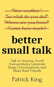 Better Small Talk Talk to Anyone, Avoid Awkwardness, Generate Deep Conversations, and Make Real Friends How to be More Likable and Charismatic