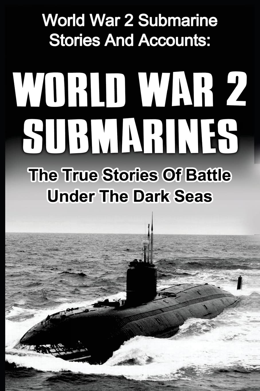 World War 2 Submarines: World War 2 Submarine Stories And Accounts: The True Stories Of Battle Under The Dark Seas (World War 2, Uboat, Submarine, World War 2 Soldier Stories)
